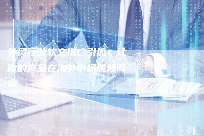 外贸行业软文推广引流：让你的产品在海外市场脱颖而出