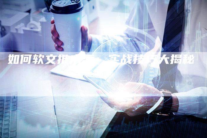 如何软文推广酒:实战技巧大揭秘