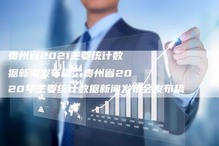 贵州省2021主要统计数据新闻发布稿、贵州省2020年主要统计数据新闻发布会发布稿
