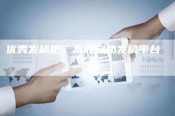 优秀发稿吧：高效自助发稿平台