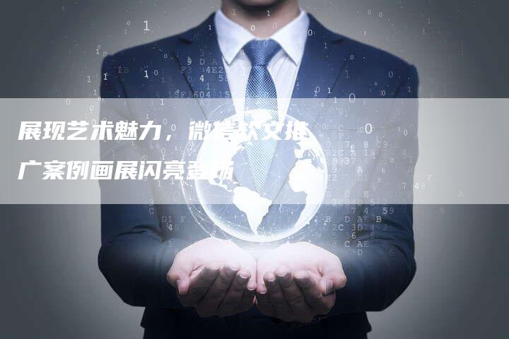 展现艺术魅力，微信软文推广案例画展闪亮登场