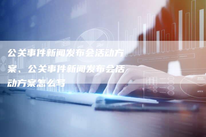 公关事件新闻发布会活动方案、公关事件新闻发布会活动方案怎么写