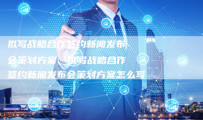 拟写战略合作签约新闻发布会策划方案、拟写战略合作签约新闻发布会策划方案怎么写