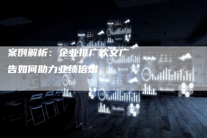 案例解析：企业推广软文广告如何助力业绩倍增