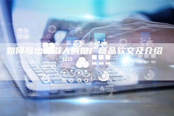 如何写出吸引人的推广商品软文及介绍