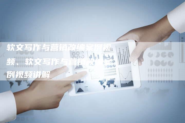 软文写作与营销改编案例视频、软文写作与营销改编案例视频讲解