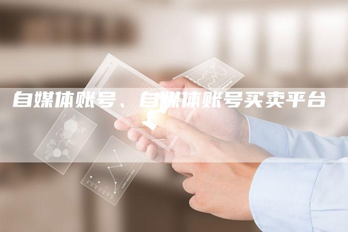 自媒体账号、自媒体账号买卖平台