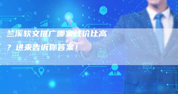 兰溪软文推广哪家性价比高？进来告诉你答案！