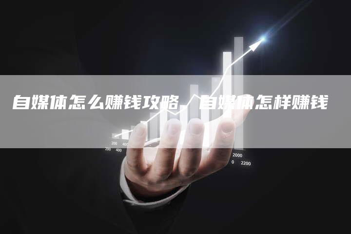 自媒体怎么赚钱攻略、自媒体怎样赚钱