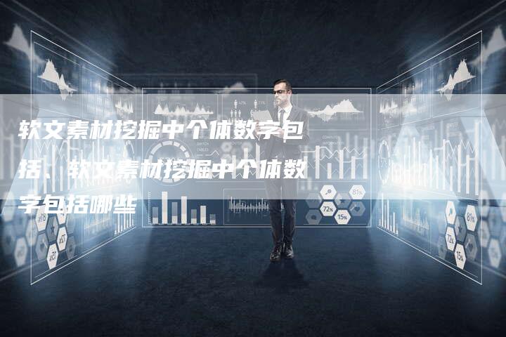 软文素材挖掘中个体数字包括、软文素材挖掘中个体数字包括哪些