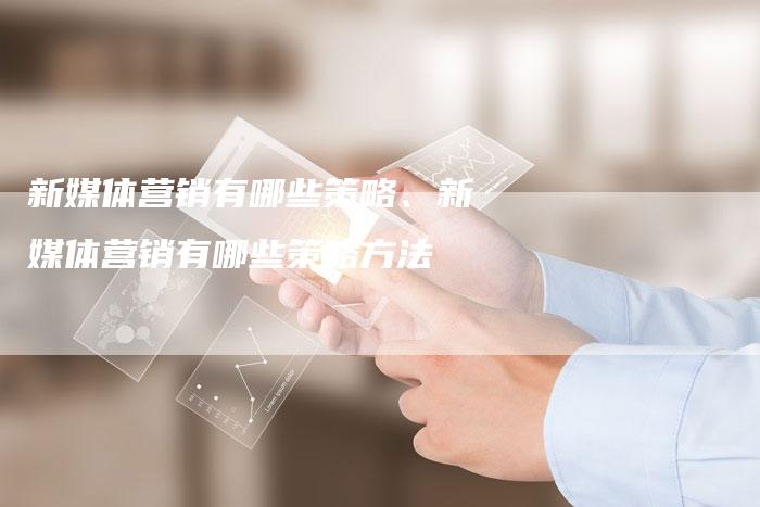 新媒体营销有哪些策略、新媒体营销有哪些策略方法