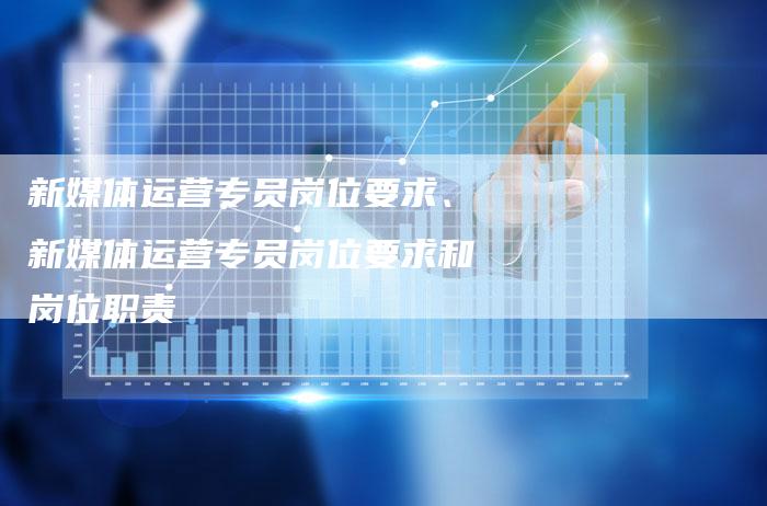 新媒体运营专员岗位要求、新媒体运营专员岗位要求和岗位职责