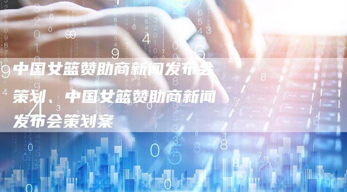 中国女篮赞助商新闻发布会策划、中国女篮赞助商新闻发布会策划案