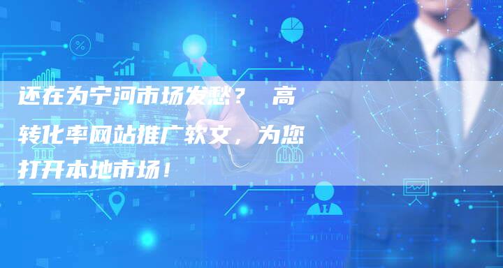 还在为宁河市场发愁？ 高转化率网站推广软文，为您打开本地市场！