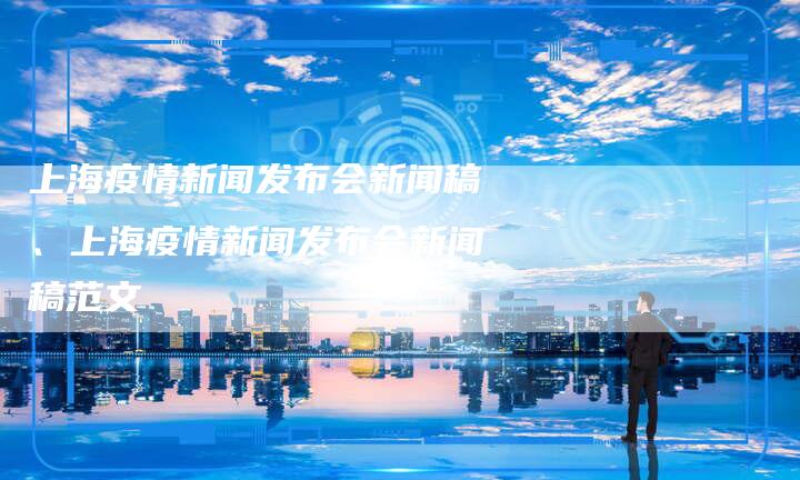 上海疫情新闻发布会新闻稿、上海疫情新闻发布会新闻稿范文