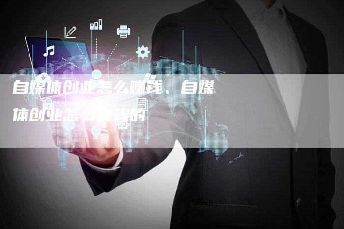 自媒体创业怎么赚钱、自媒体创业怎么赚钱的
