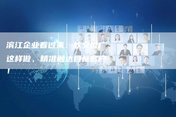 滨江企业看过来：软文推广这样做，精准触达目标客户！