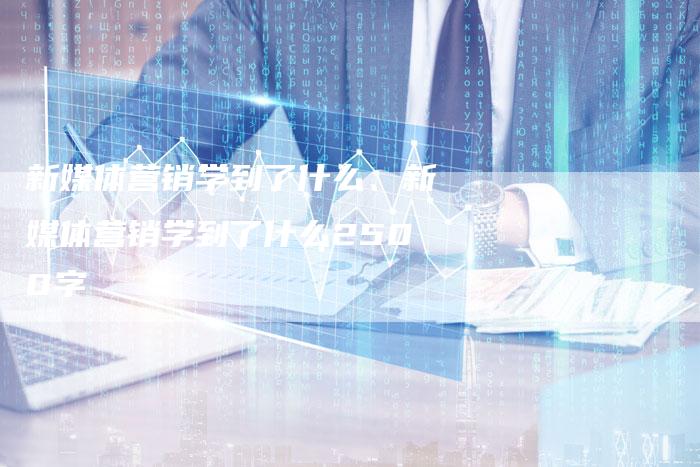 新媒体营销学到了什么、新媒体营销学到了什么2500字