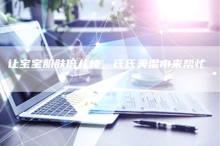 让宝宝肌肤倍儿棒，氏氏美湿巾来帮忙