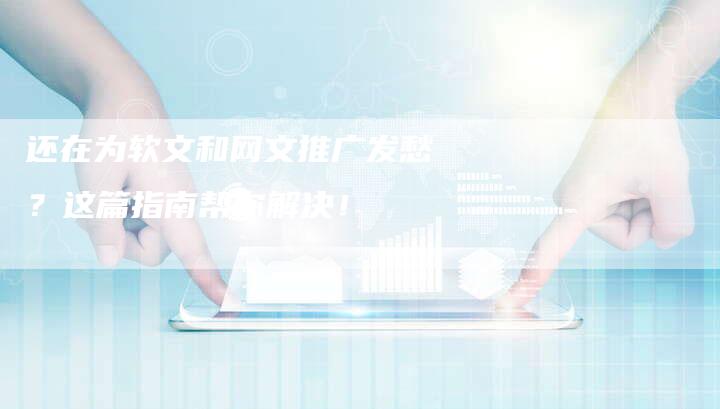 还在为软文和网文推广发愁？这篇指南帮你解决！