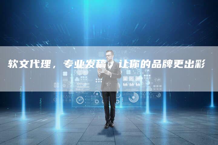 软文代理，专业发稿，让你的品牌更出彩