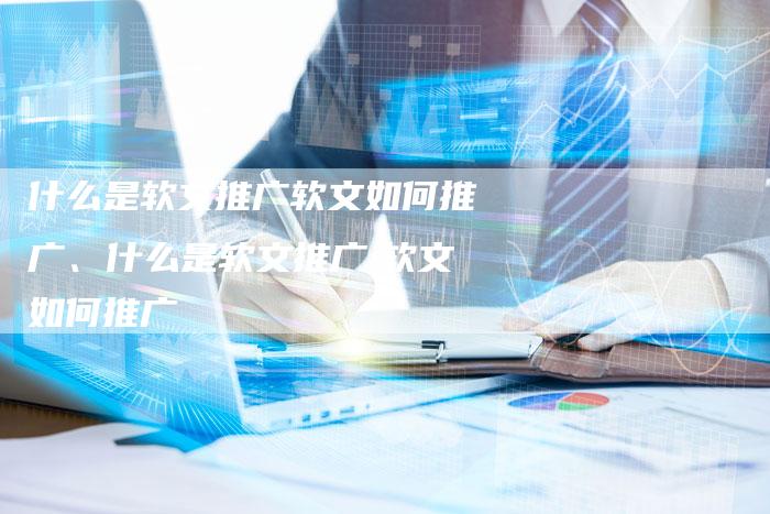 什么是软文推广软文如何推广、什么是软文推广,软文如何推广