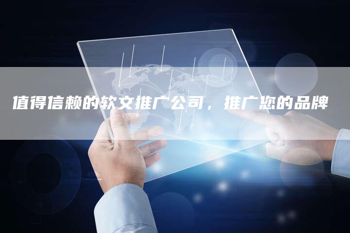 值得信赖的软文推广公司，推广您的品牌