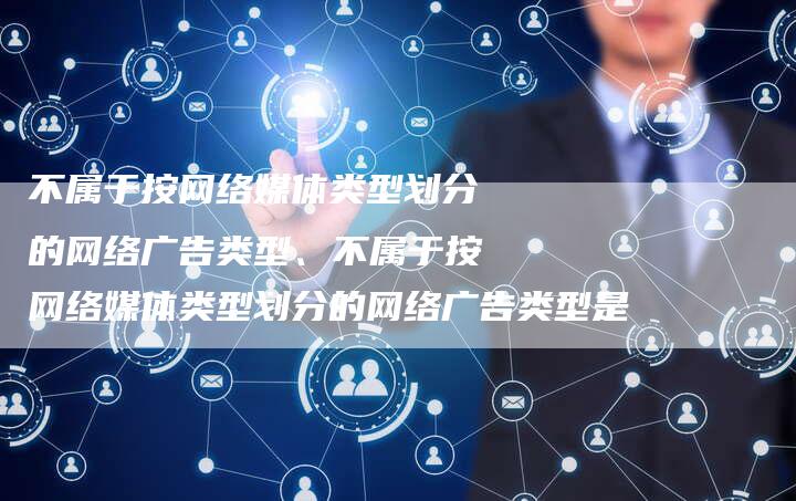 不属于按网络媒体类型划分的网络广告类型、不属于按网络媒体类型划分的网络广告类型是