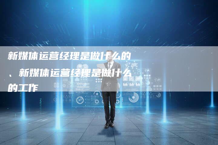 新媒体运营经理是做什么的、新媒体运营经理是做什么的工作