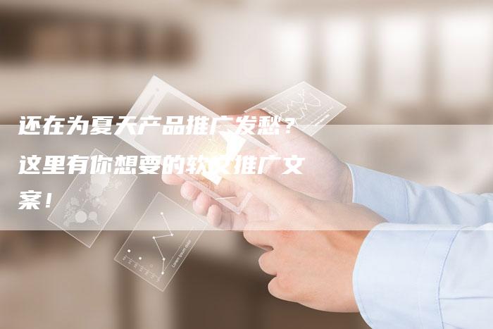 还在为夏天产品推广发愁？这里有你想要的软文推广文案！