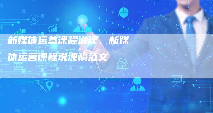 新媒体运营课程说课、新媒体运营课程说课稿范文