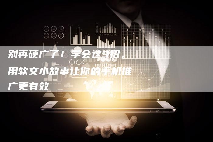 别再硬广了！学会这3招，用软文小故事让你的手机推广更有效