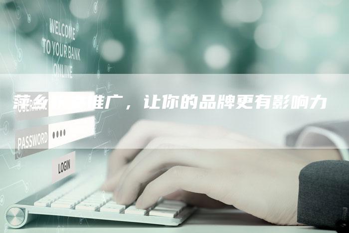 萍乡软文推广，让你的品牌更有影响力