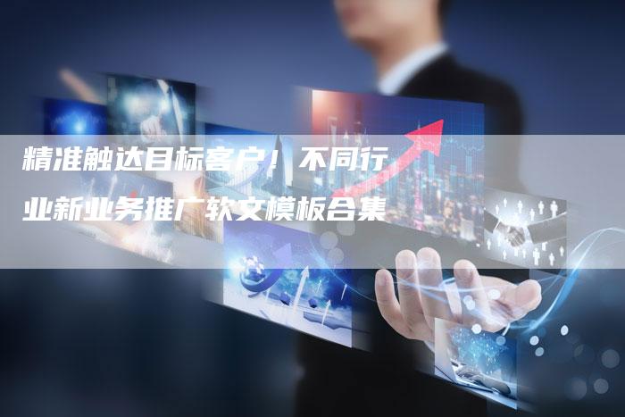 精准触达目标客户！不同行业新业务推广软文模板合集