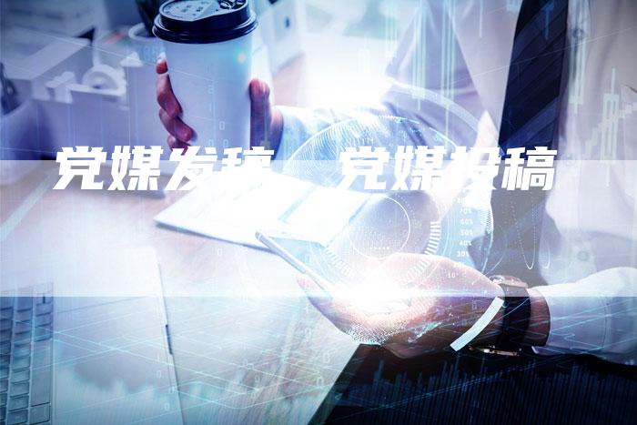 党媒发稿、党媒投稿