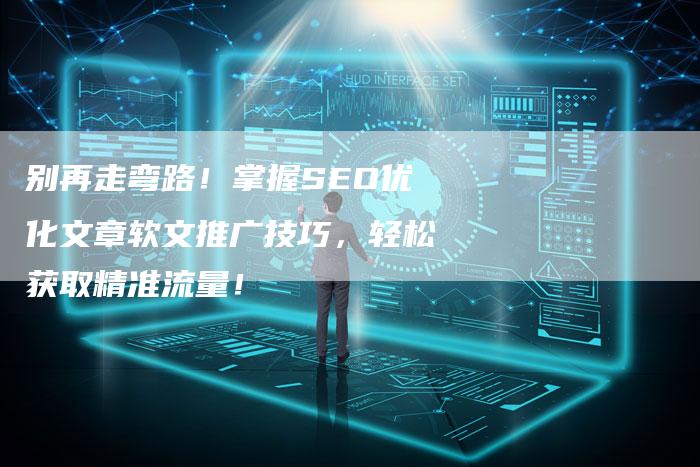 别再走弯路！掌握SEO优化文章软文推广技巧，轻松获取精准流量！