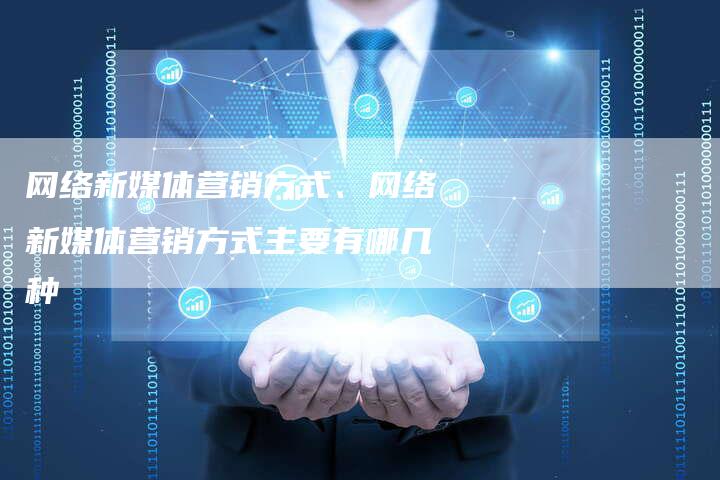 网络新媒体营销方式、网络新媒体营销方式主要有哪几种