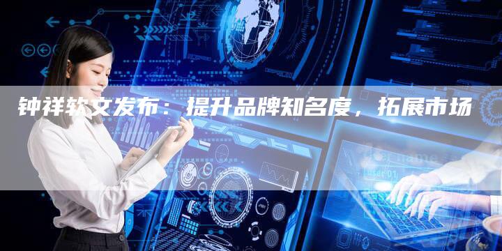 钟祥软文发布：提升品牌知名度，拓展市场