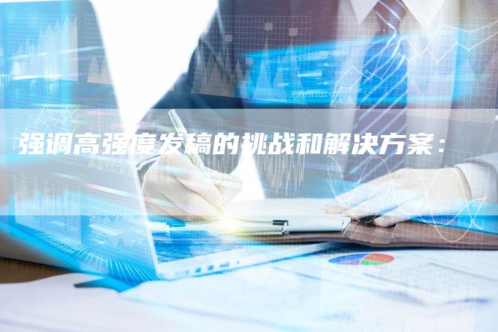 强调高强度发稿的挑战和解决方案：