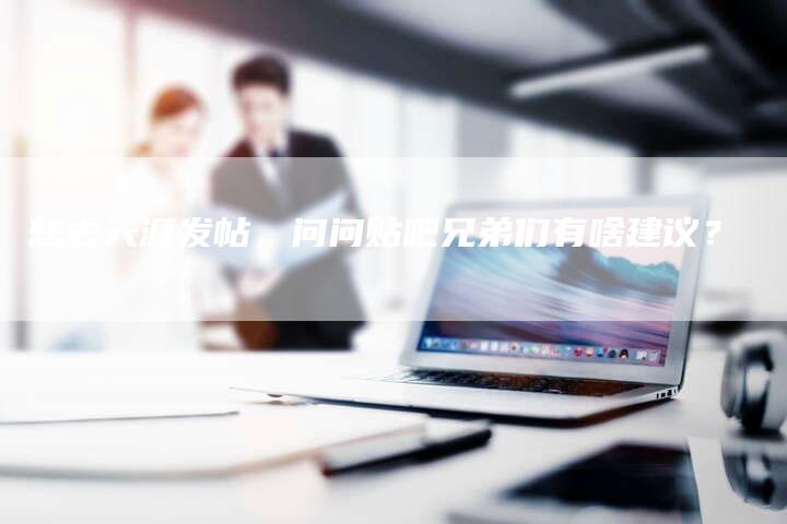 想去天涯发帖，问问贴吧兄弟们有啥建议？