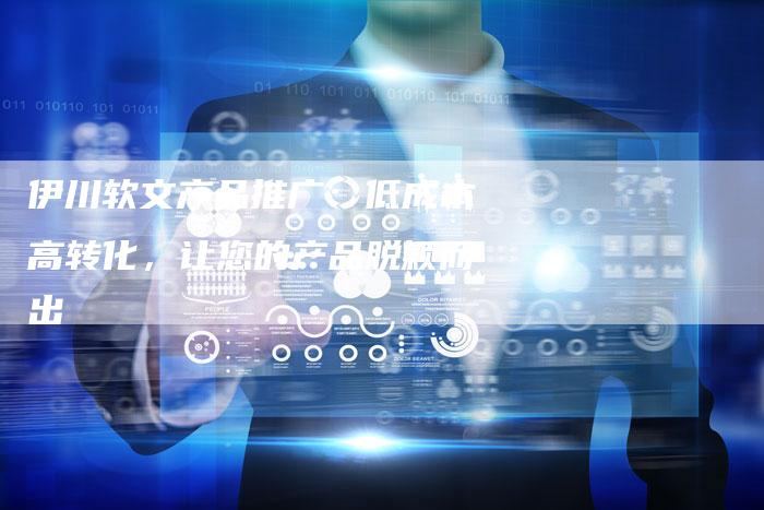 伊川软文产品推广：低成本高转化，让您的产品脱颖而出
