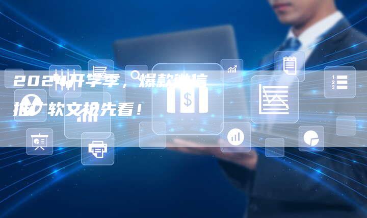 2024开学季，爆款微信推广软文抢先看！