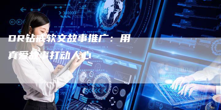 DR钻戒软文故事推广：用真爱故事打动人心