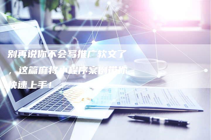 别再说你不会写推广软文了，这篇麻将小程序案例带你快速上手！