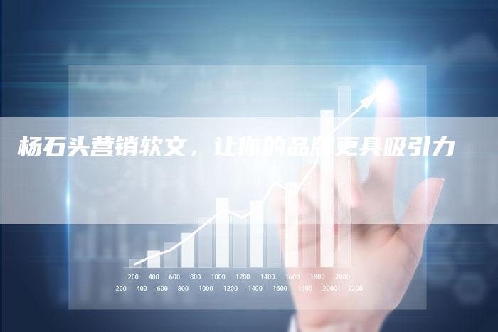 杨石头营销软文，让你的品牌更具吸引力