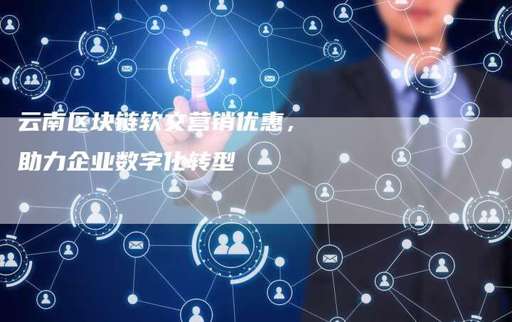 云南区块链软文营销优惠，助力企业数字化转型