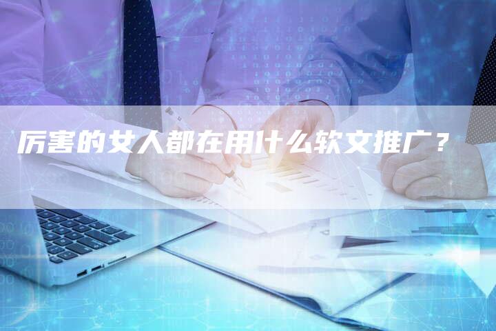 厉害的女人都在用什么软文推广？