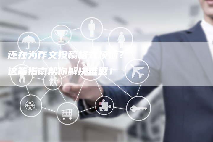 还在为作文投稿格式烦恼？这篇指南帮你解决难题！