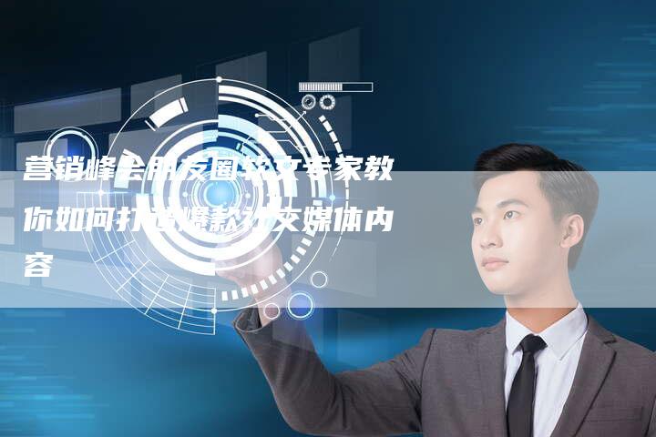 营销峰会朋友圈软文专家教你如何打造爆款社交媒体内容