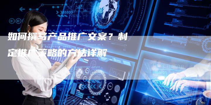 如何撰写产品推广文案？制定推广策略的方法详解